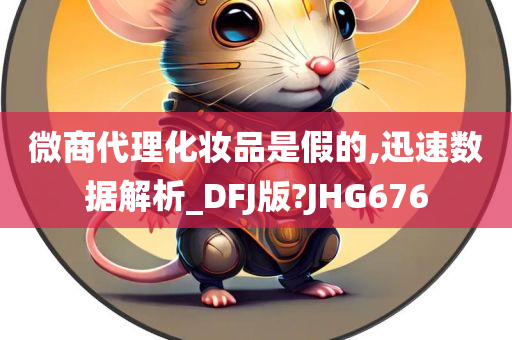 微商代理化妆品是假的,迅速数据解析_DFJ版?JHG676