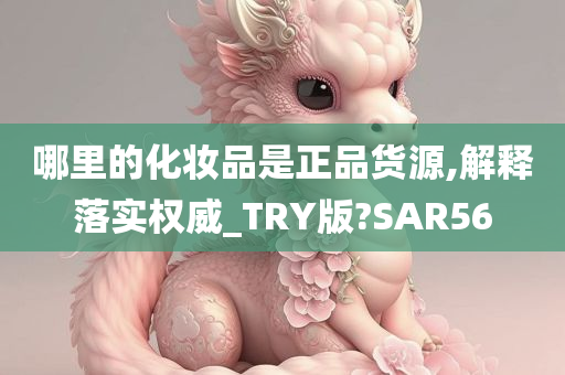 哪里的化妆品是正品货源,解释落实权威_TRY版?SAR56