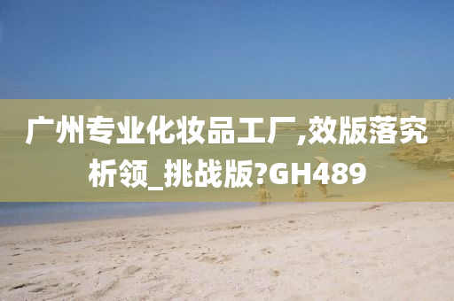 广州专业化妆品工厂,效版落究析领_挑战版?GH489