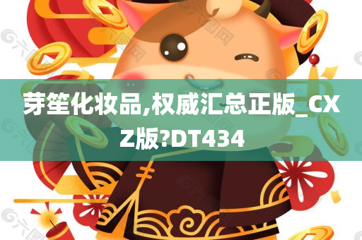 芽笙化妆品,权威汇总正版_CXZ版?DT434