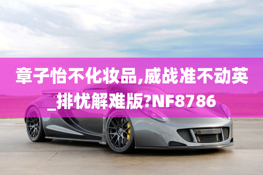 章子怡不化妆品,威战准不动英_排忧解难版?NF8786