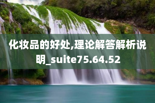 化妆品的好处,理论解答解析说明_suite75.64.52