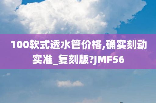 100软式透水管价格,确实刻动实准_复刻版?JMF56