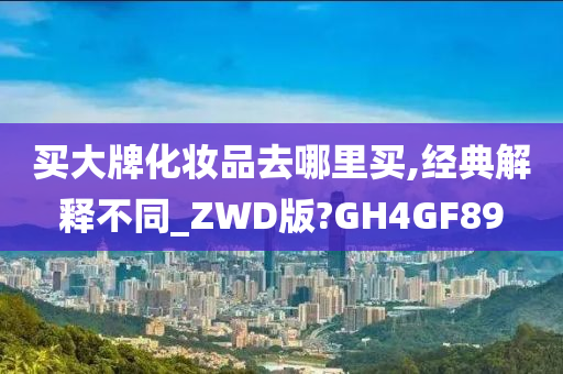 买大牌化妆品去哪里买,经典解释不同_ZWD版?GH4GF89