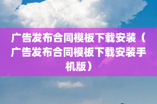 广告发布合同模板下载安装（广告发布合同模板下载安装手机版）