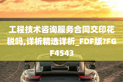 工程技术咨询服务合同交印花税吗,详析精选详析_FDF版?FGF4543